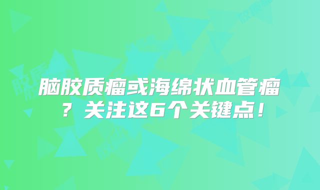 脑胶质瘤或海绵状血管瘤？关注这6个关键点！