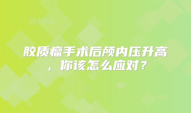 胶质瘤手术后颅内压升高，你该怎么应对？