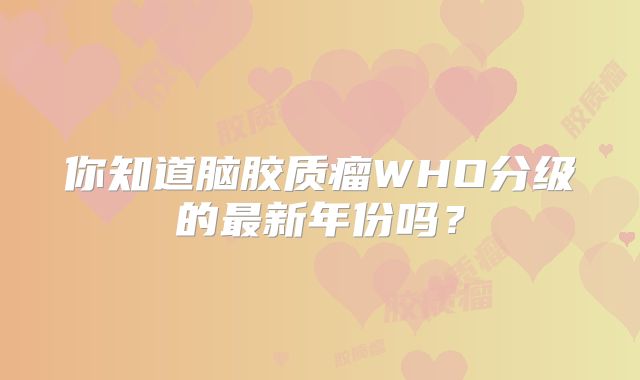 你知道脑胶质瘤WHO分级的最新年份吗？