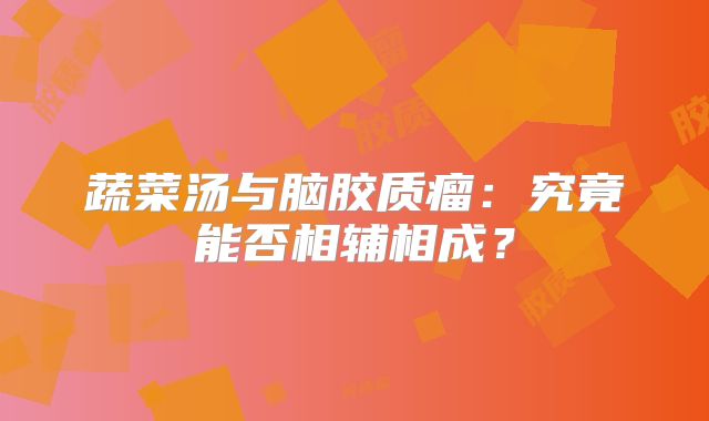 蔬菜汤与脑胶质瘤：究竟能否相辅相成？