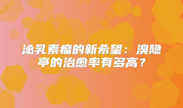 泌乳素瘤的新希望：溴隐亭的治愈率有多高？