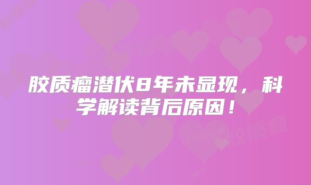 胶质瘤潜伏8年未显现，科学解读背后原因！