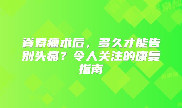脊索瘤术后，多久才能告别头痛？令人关注的康复指南