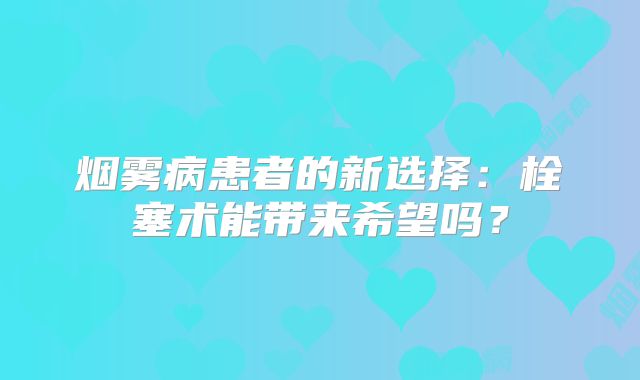 烟雾病患者的新选择：栓塞术能带来希望吗？