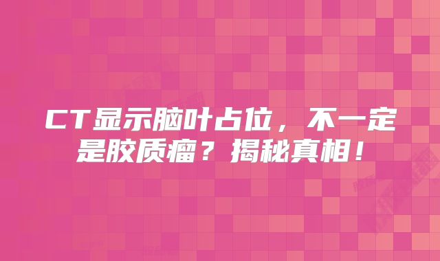 CT显示脑叶占位，不一定是胶质瘤？揭秘真相！