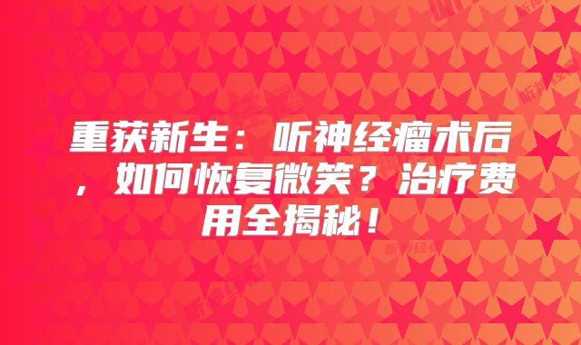 重获新生：听神经瘤术后，如何恢复微笑？治疗费用全揭秘！