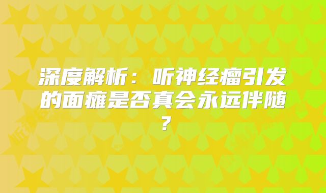 深度解析：听神经瘤引发的面瘫是否真会永远伴随？