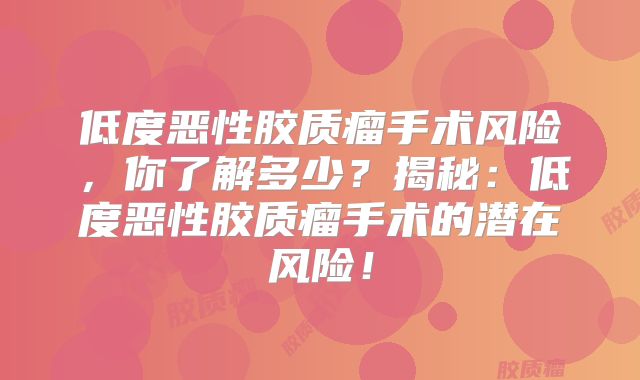 低度恶性胶质瘤手术风险，你了解多少？揭秘：低度恶性胶质瘤手术的潜在风险！