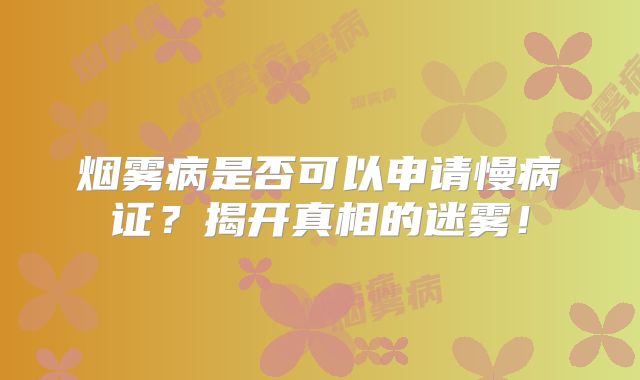 烟雾病是否可以申请慢病证？揭开真相的迷雾！