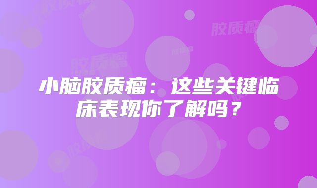 小脑胶质瘤：这些关键临床表现你了解吗？