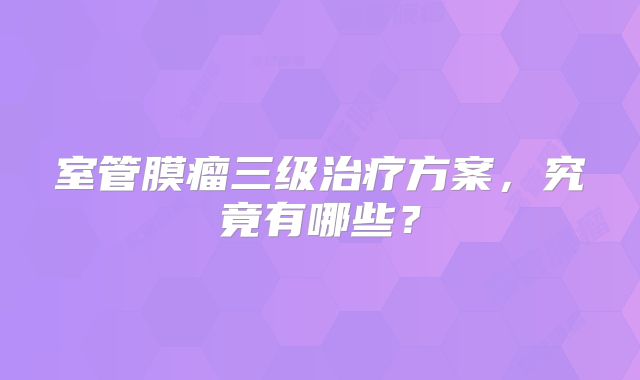 室管膜瘤三级治疗方案，究竟有哪些？