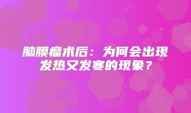 脑膜瘤术后：为何会出现发热又发寒的现象？