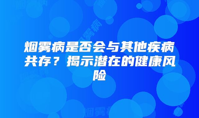 烟雾病是否会与其他疾病共存？揭示潜在的健康风险