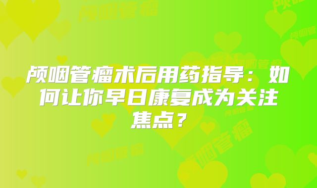 颅咽管瘤术后用药指导：如何让你早日康复成为关注焦点？