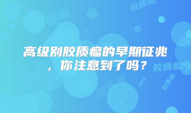 高级别胶质瘤的早期征兆，你注意到了吗？