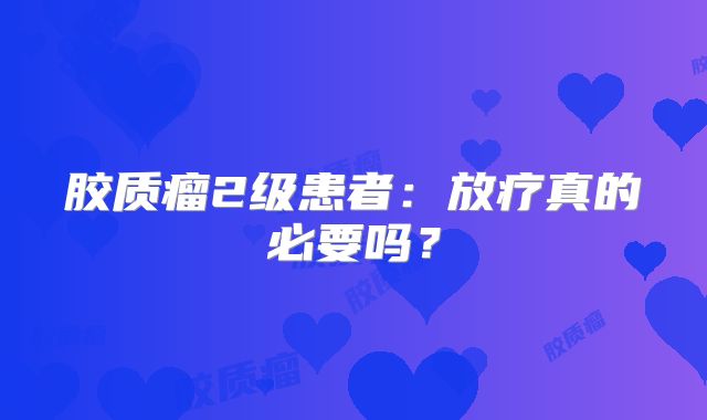胶质瘤2级患者：放疗真的必要吗？