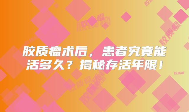 胶质瘤术后，患者究竟能活多久？揭秘存活年限！