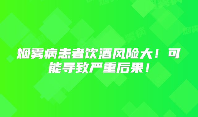 烟雾病患者饮酒风险大！可能导致严重后果！