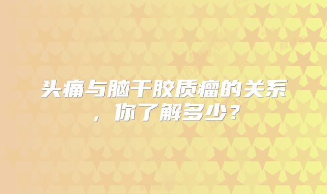 头痛与脑干胶质瘤的关系，你了解多少？