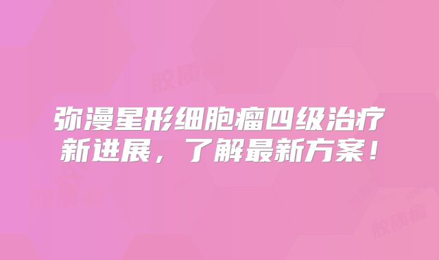 弥漫星形细胞瘤四级治疗新进展，了解最新方案！