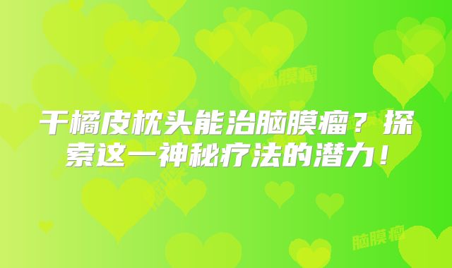 干橘皮枕头能治脑膜瘤？探索这一神秘疗法的潜力！