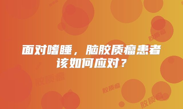 面对嗜睡，脑胶质瘤患者该如何应对？