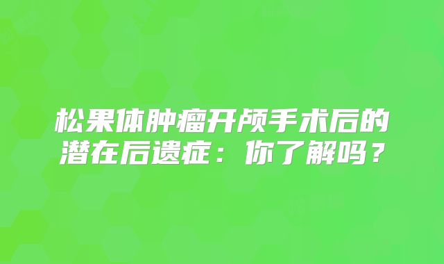 松果体肿瘤开颅手术后的潜在后遗症：你了解吗？