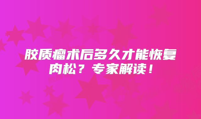 胶质瘤术后多久才能恢复肉松？专家解读！