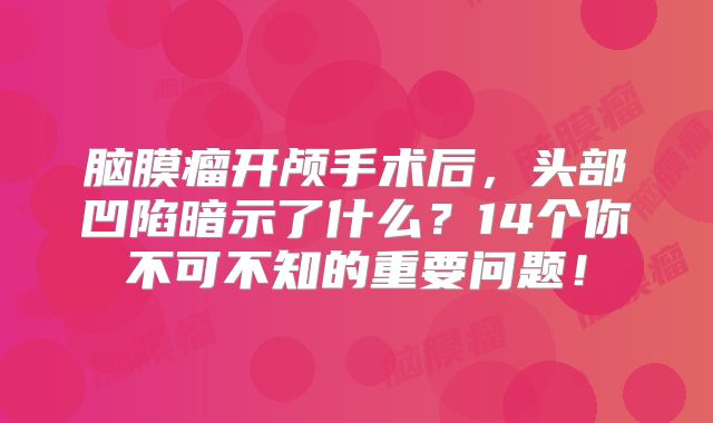 脑膜瘤开颅手术后，头部凹陷暗示了什么？14个你不可不知的重要问题！