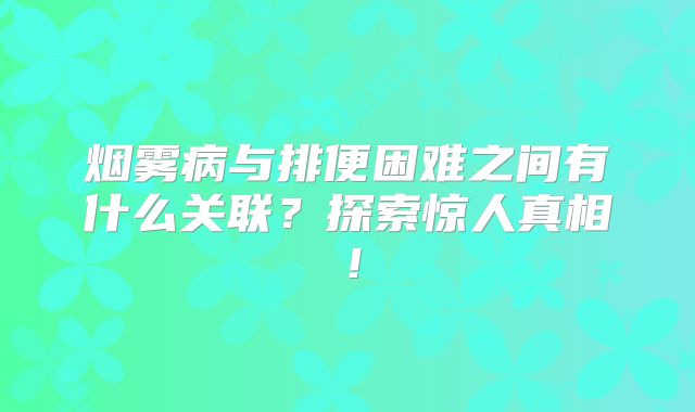 烟雾病与排便困难之间有什么关联？探索惊人真相！