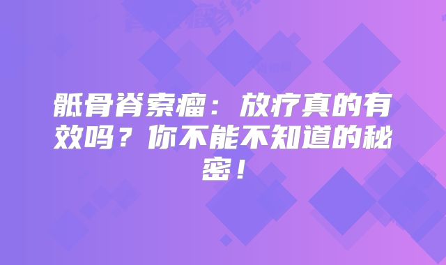 骶骨脊索瘤：放疗真的有效吗？你不能不知道的秘密！