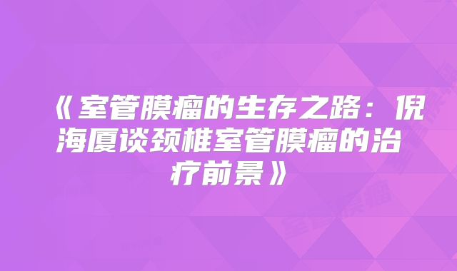 《室管膜瘤的生存之路：倪海厦谈颈椎室管膜瘤的治疗前景》