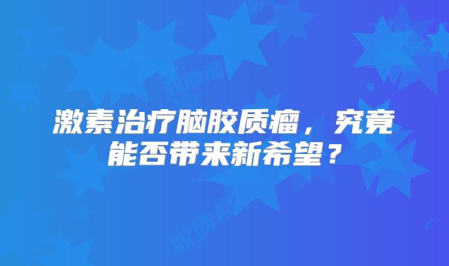 激素治疗脑胶质瘤，究竟能否带来新希望？
