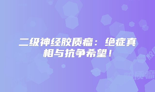 二级神经胶质瘤：绝症真相与抗争希望！