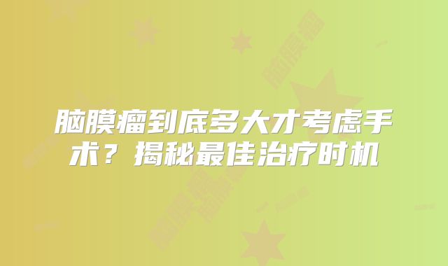 脑膜瘤到底多大才考虑手术？揭秘最佳治疗时机