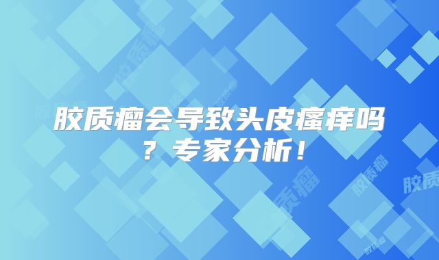 胶质瘤会导致头皮瘙痒吗？专家分析！