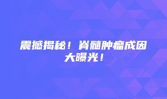 震撼揭秘！脊髓肿瘤成因大曝光！