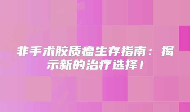 非手术胶质瘤生存指南：揭示新的治疗选择！