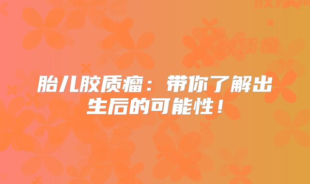 胎儿胶质瘤：带你了解出生后的可能性！