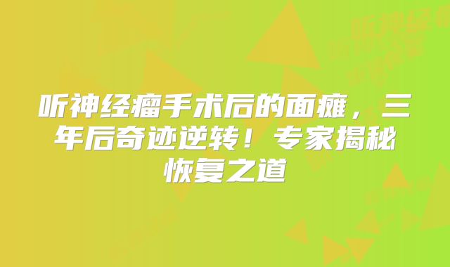 听神经瘤手术后的面瘫，三年后奇迹逆转！专家揭秘恢复之道