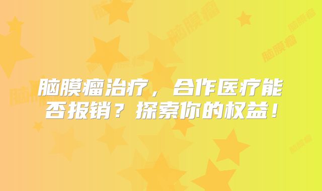 脑膜瘤治疗，合作医疗能否报销？探索你的权益！