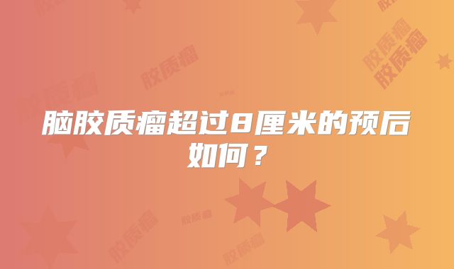 脑胶质瘤超过8厘米的预后如何？