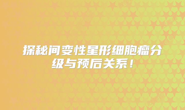 探秘间变性星形细胞瘤分级与预后关系！