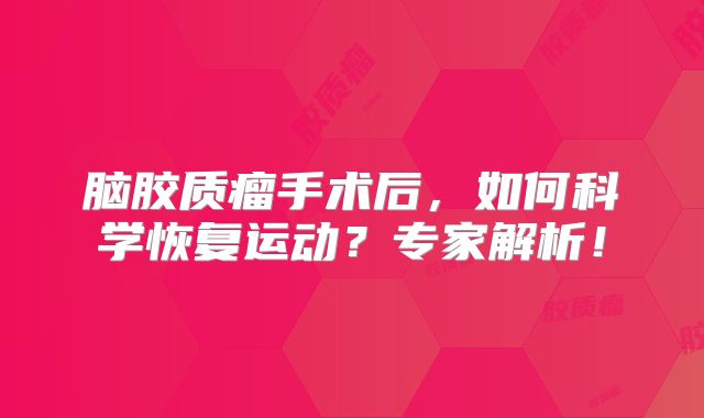 脑胶质瘤手术后，如何科学恢复运动？专家解析！