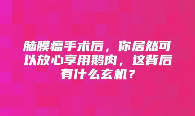 脑膜瘤手术后，你居然可以放心享用鹅肉，这背后有什么玄机？