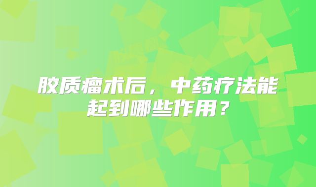 胶质瘤术后，中药疗法能起到哪些作用？