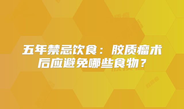 五年禁忌饮食：胶质瘤术后应避免哪些食物？