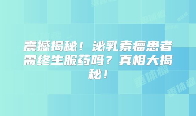 震撼揭秘！泌乳素瘤患者需终生服药吗？真相大揭秘！