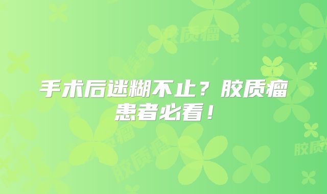 手术后迷糊不止？胶质瘤患者必看！