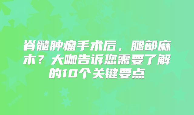 脊髓肿瘤手术后，腿部麻木？大咖告诉您需要了解的10个关键要点